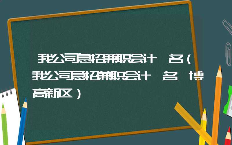 我公司急招兼职会计一名（我公司急招兼职会计一名淄博高新区）