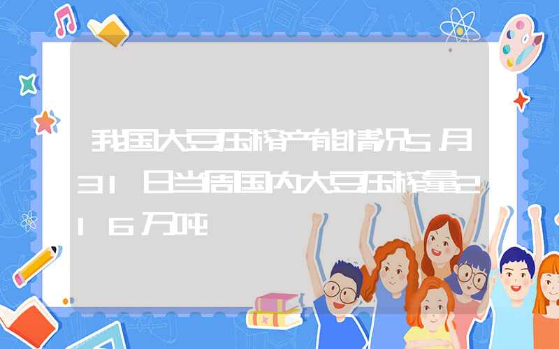 我国大豆压榨产能情况5月31日当周国内大豆压榨量216万吨