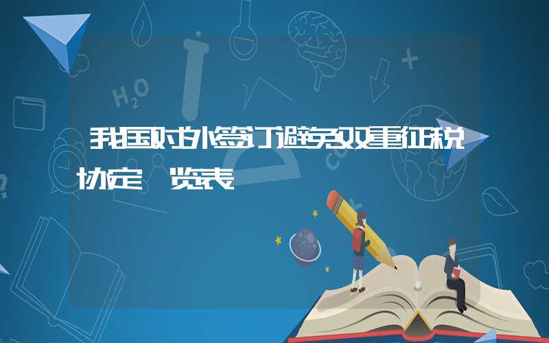 我国对外签订避免双重征税协定一览表