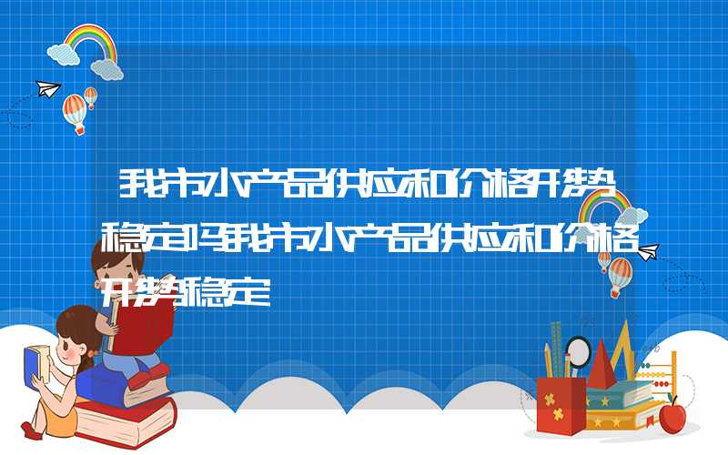 我市水产品供应和价格形势稳定吗我市水产品供应和价格形势稳定