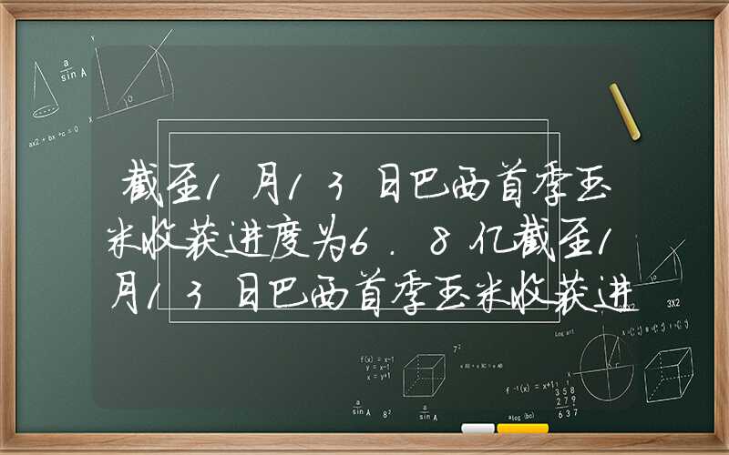 截至1月13日巴西首季玉米收获进度为6.8亿截至1月13日巴西首季玉米收获进度为6.8%