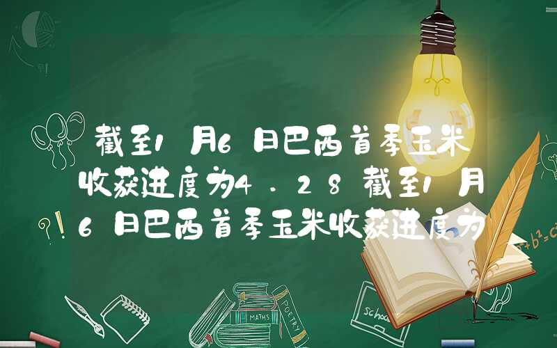 截至1月6日巴西首季玉米收获进度为4.28截至1月6日巴西首季玉米收获进度为4.2%