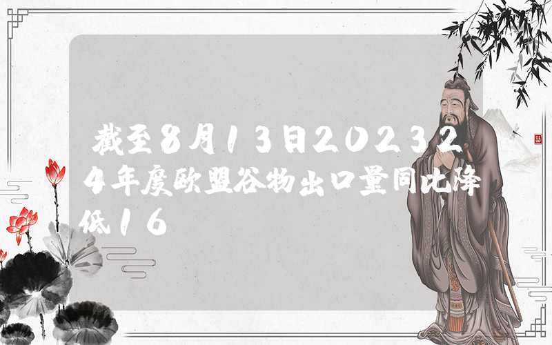 截至8月13日202324年度欧盟谷物出口量同比降低16%