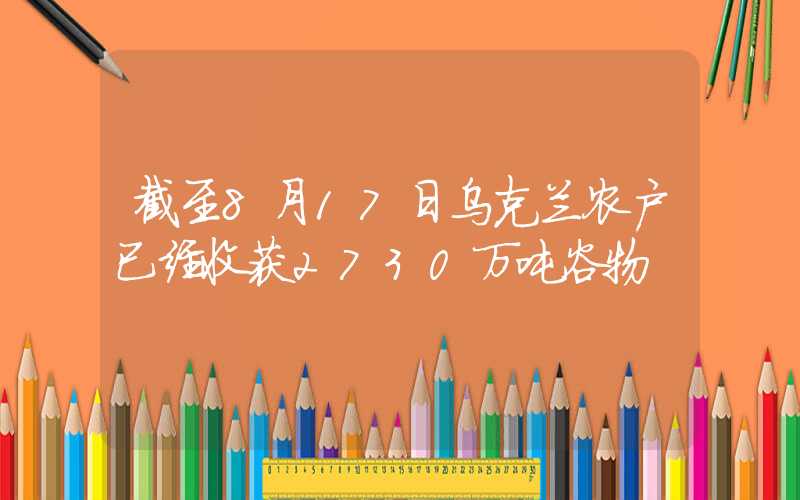 截至8月17日乌克兰农户已经收获2730万吨谷物