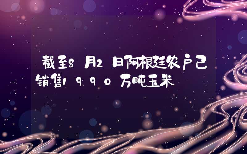 截至8月2日阿根廷农户已销售1990万吨玉米