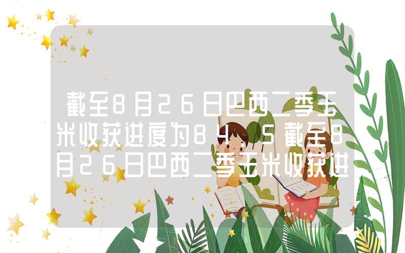 截至8月26日巴西二季玉米收获进度为84.5截至8月26日巴西二季玉米收获进度为84%