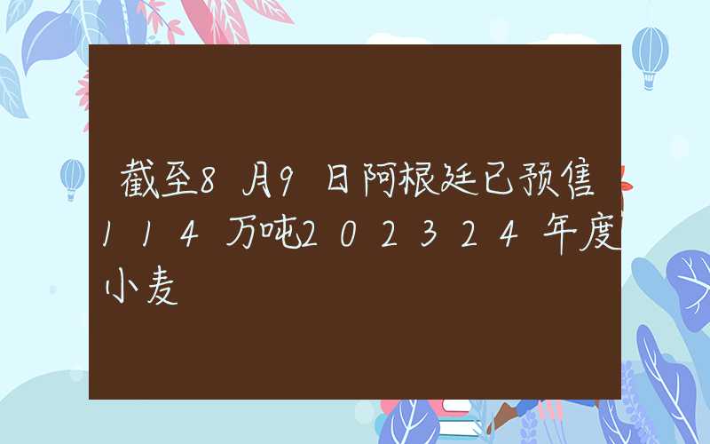 截至8月9日阿根廷已预售114万吨202324年度小麦