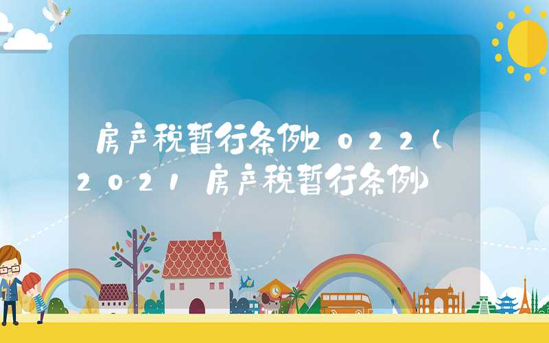 房产税暂行条例2022（2021房产税暂行条例）