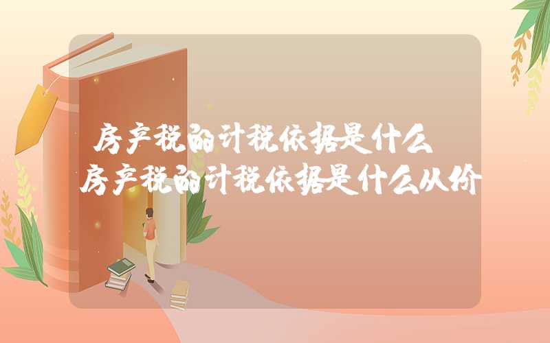 房产税的计税依据是什么（房产税的计税依据是什么从价）