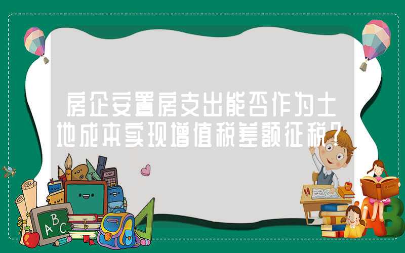 房企安置房支出能否作为土地成本实现增值税差额征税？