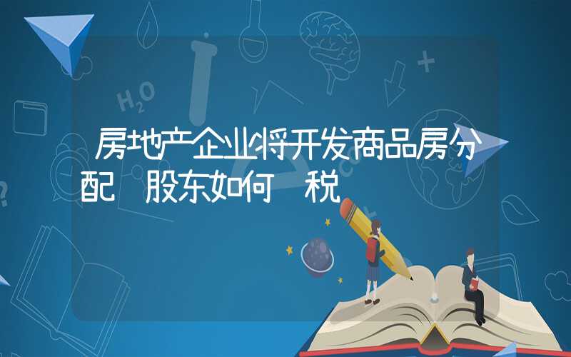 房地产企业将开发商品房分配给股东如何纳税