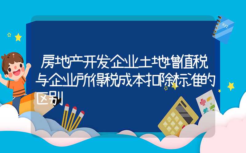 房地产开发企业土地增值税与企业所得税成本扣除标准的区别