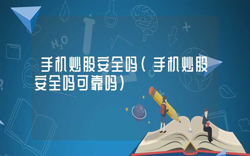 手机炒股安全吗（手机炒股安全吗可靠吗）