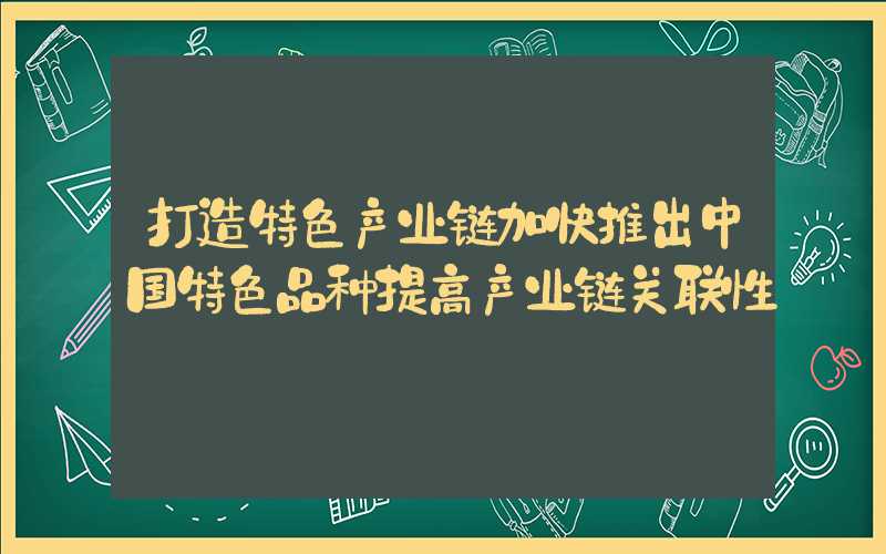 打造特色产业链加快推出中国特色品种提高产业链关联性