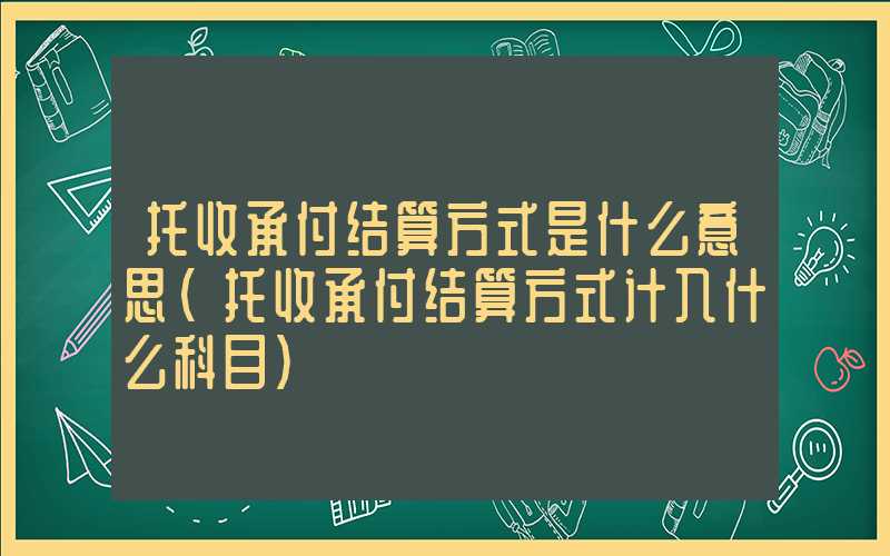 托收承付结算方式是什么意思（托收承付结算方式计入什么科目）