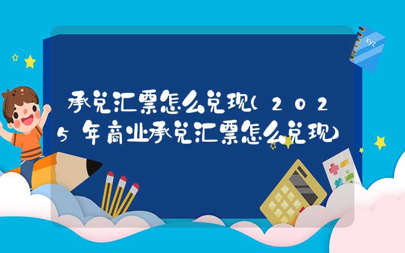 承兑汇票怎么兑现（2025年商业承兑汇票怎么兑现）