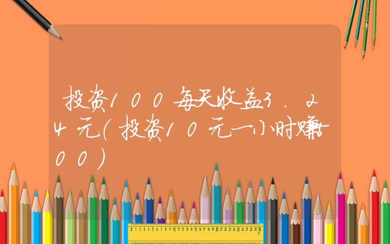 投资100每天收益3.24元（投资10元一小时赚500）