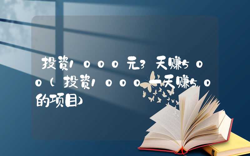 投资1000元3天赚500（投资1000一天赚50的项目）