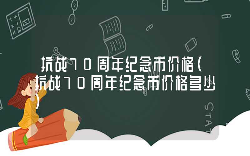 抗战70周年纪念币价格（抗战70周年纪念币价格多少）