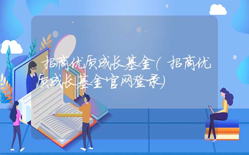 招商优质成长基金（招商优质成长基金官网登录）