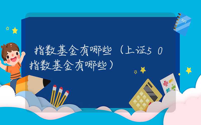 指数基金有哪些（上证50指数基金有哪些）