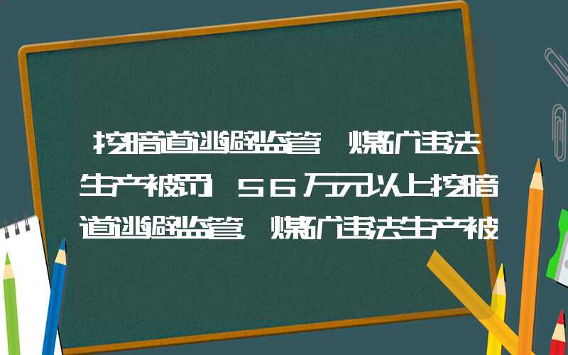 挖暗道逃避监管,煤矿违法生产被罚156万元以上挖暗道逃避监管，煤矿违法生产被罚156万元