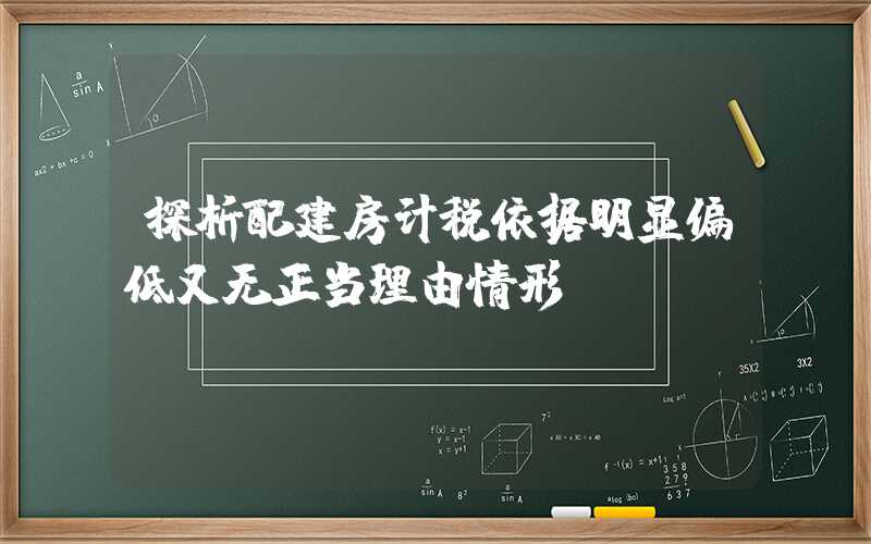 探析配建房计税依据明显偏低又无正当理由情形