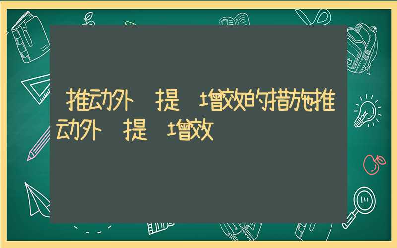 推动外贸提质增效的措施推动外贸提质增效