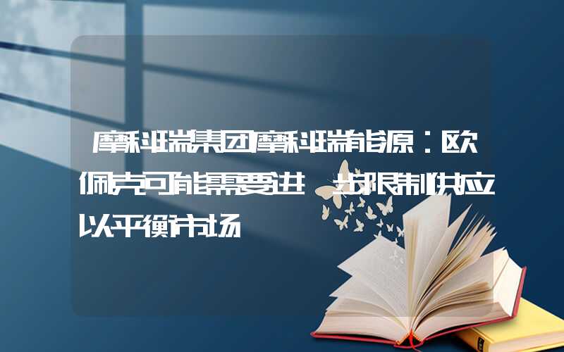 摩科瑞集团摩科瑞能源：欧佩克可能需要进一步限制供应以平衡市场