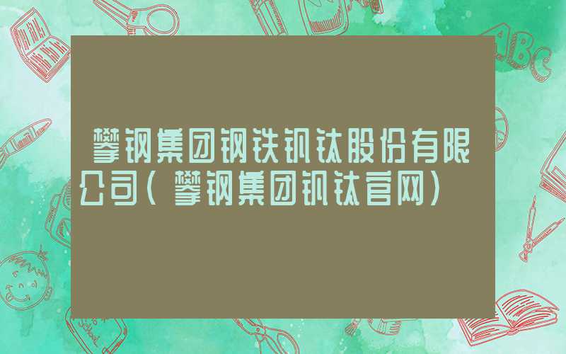 攀钢集团钢铁钒钛股份有限公司（攀钢集团钒钛官网）