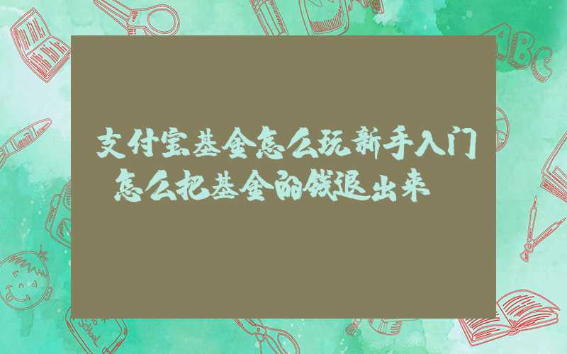 支付宝基金怎么玩新手入门（怎么把基金的钱退出来）