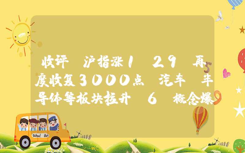 收评：沪指涨1.29%再度收复3000点，汽车、半导体等板块拉升，6G概念爆发