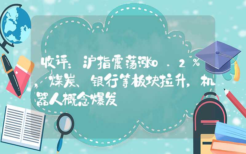 收评：沪指震荡涨0.2%，煤炭、银行等板块拉升，机器人概念爆发