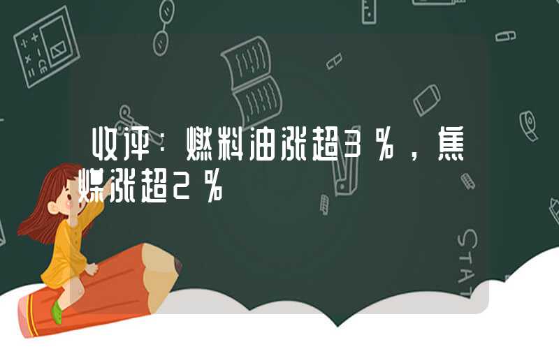 收评：燃料油涨超3%，焦煤涨超2%