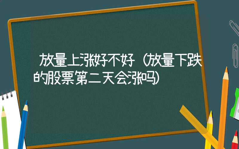 放量上涨好不好（放量下跌的股票第二天会涨吗）