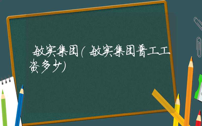 敏实集团（敏实集团普工工资多少）