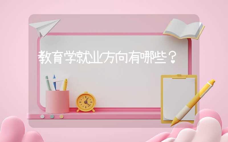 教育学就业方向有哪些？