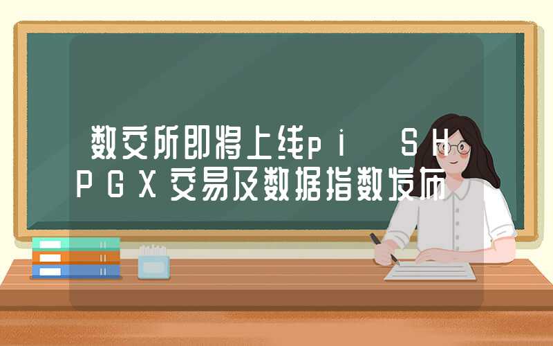 数交所即将上线pi【SHPGX交易及数据指数发布】