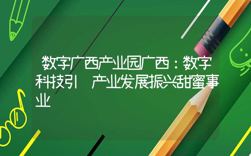 数字广西产业园广西：数字科技引领产业发展振兴甜蜜事业