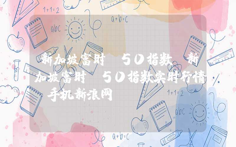 新加坡富时a50指数（新加坡富时a50指数实时行情 手机新浪网）