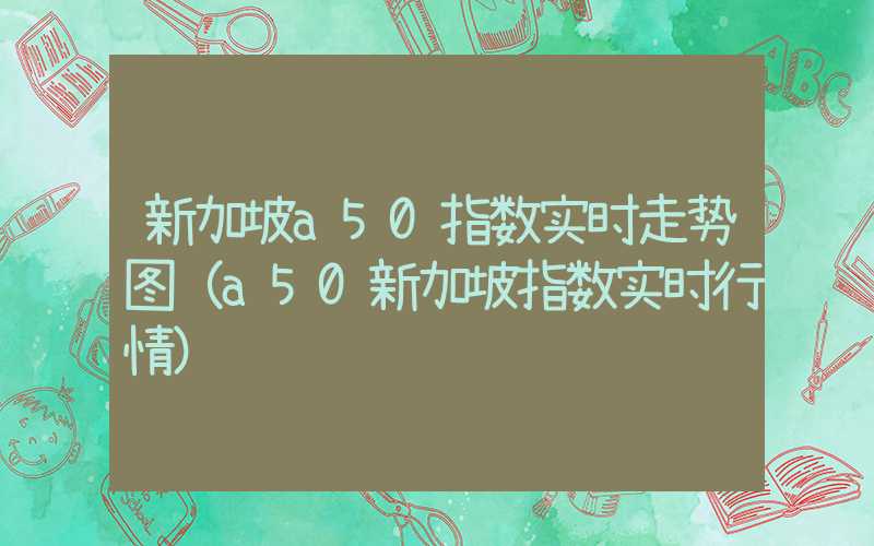 新加坡a50指数实时走势图（a50新加坡指数实时行情）