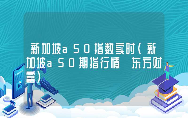 新加坡a50指数实时（新加坡a50期指行情 东方财富）