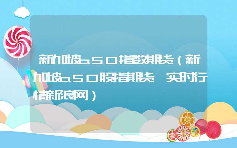 新加坡a50指数期货（新加坡a50股指期货 实时行情新浪网）