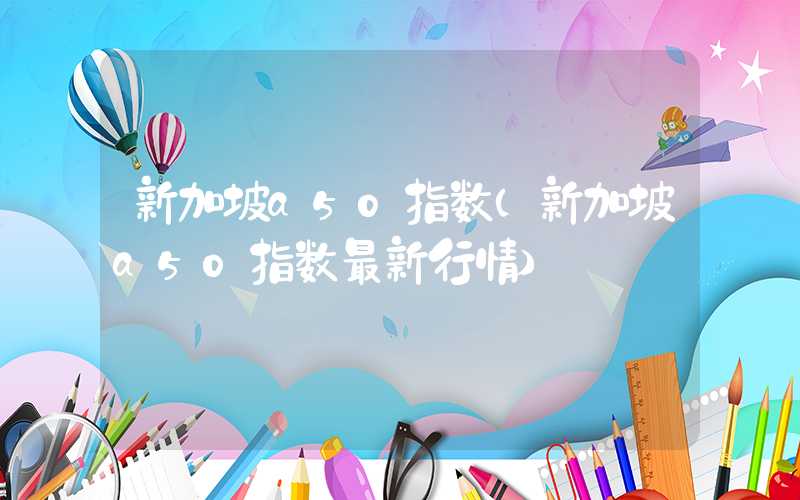 新加坡a50指数（新加坡a50指数最新行情）