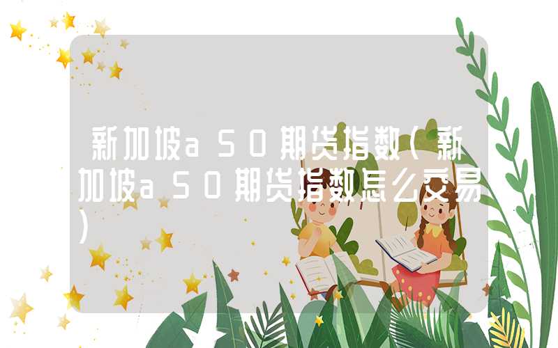 新加坡a50期货指数（新加坡a50期货指数怎么交易）