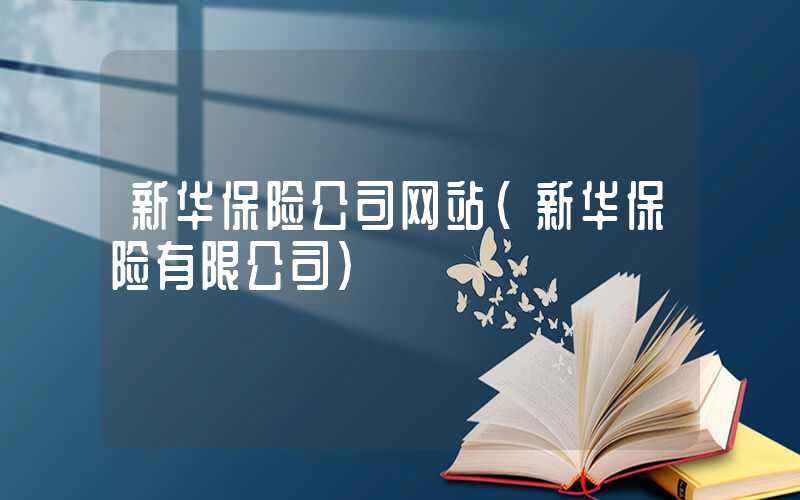 新华保险公司网站（新华保险有限公司）