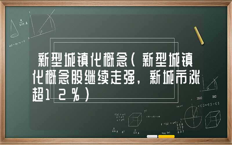 新型城镇化概念（新型城镇化概念股继续走强,新城市涨超12%）