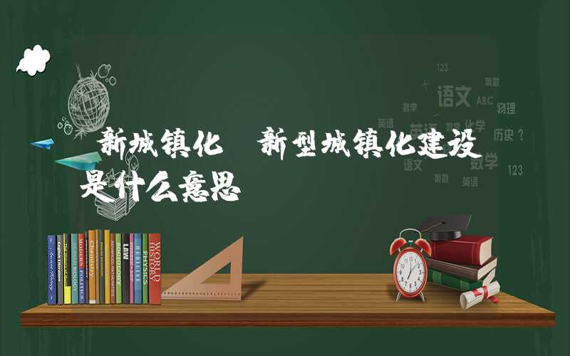 新城镇化（新型城镇化建设是什么意思）