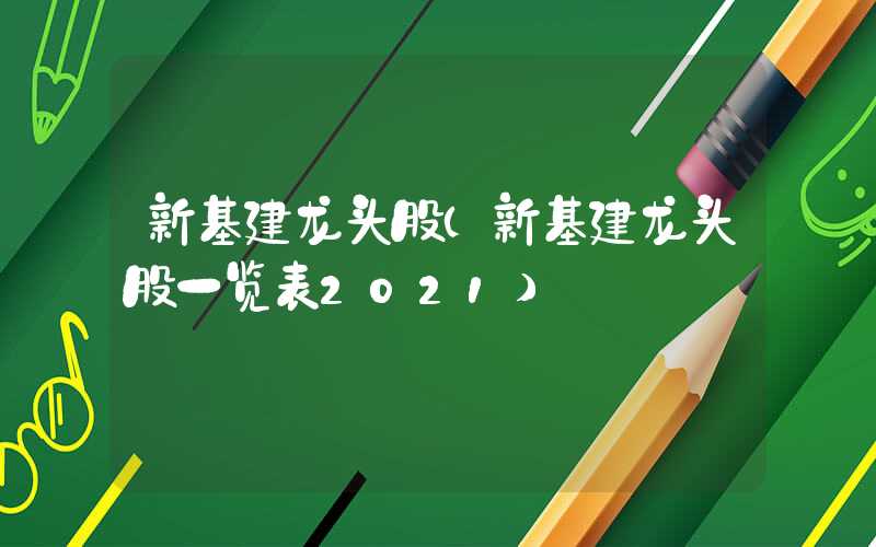 新基建龙头股（新基建龙头股一览表2021）