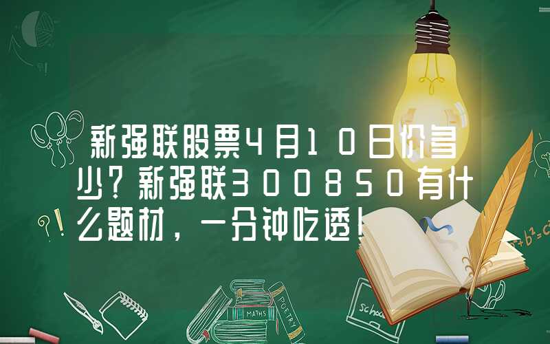 新强联股票4月10日价多少？新强联300850有什么题材，一分钟吃透！